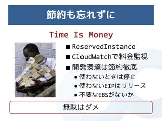 節約も忘れずに
Time Is Money
   ■ ReservedInstance
   ■ CloudWatchで料金監視
   ■ 開発環境は節約徹底
     ● 使わないときは停止
     ● 使わないEIPはリリース
     ● 不要なEBSがないか

  無駄はダメ
 