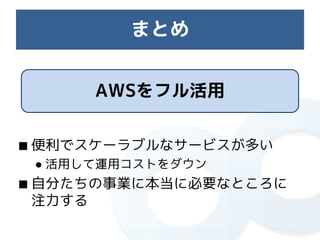 まとめ


      AWSをフル活用

■ 便利でスケーラブルなサービスが多い
 ● 活用して運用コストをダウン
■ 自分たちの事業に本当に必要なところに
  注力する
 