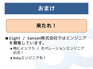 おまけ


          来たれ！

■ Eight / Sansan株式会社ではエンジニア
  を募集しています。
 ● 特にインフラ / オペレーションエンジニア
   の方！
 ● Rubyエンジニアも！
 