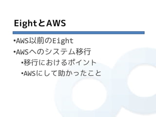 EightとAWS
•AWS以前のEight
•AWSへのシステム移行
 •移行におけるポイント
 •AWSにして助かったこと
 