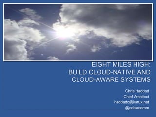 Chris Haddad
Chief Architect
haddadc@karux.net
@cobiacomm
EIGHT MILES HIGH:
BUILD CLOUD-NATIVE AND
CLOUD-AWARE SYSTEMS
 