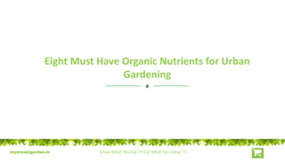 mydreamgarden.in Grow What You Eat !!! Eat What You Grow !!!
Eight Must Have Organic Nutrients for Urban
Gardening
 