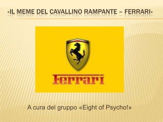 «IL MEME DEL CAVALLINO RAMPANTE – FERRARI»




     A cura del gruppo «Eight of Psycho!»
 