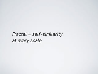 Fractal = self-similarity
at every scale
 