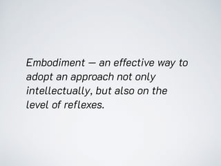 Embodiment — an effective way to
adopt an approach not only
intellectually, but also on the
level of reflexes.
 