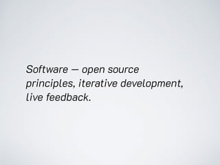 Software — open source
principles, iterative development,
live feedback.
 