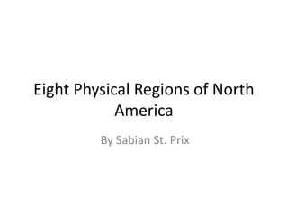 Eight Physical Regions of North
America
By Sabian St. Prix

 