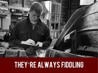 They’re always fiddling
 
