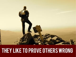 They like to prove others wrong
 