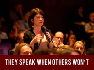 They speak when others won’t
 
