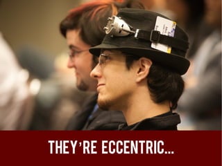 They’re eccentric...
 