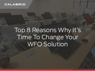 Top 8 Reasons Why It’s
Time To Change Your
WFO Solution
 