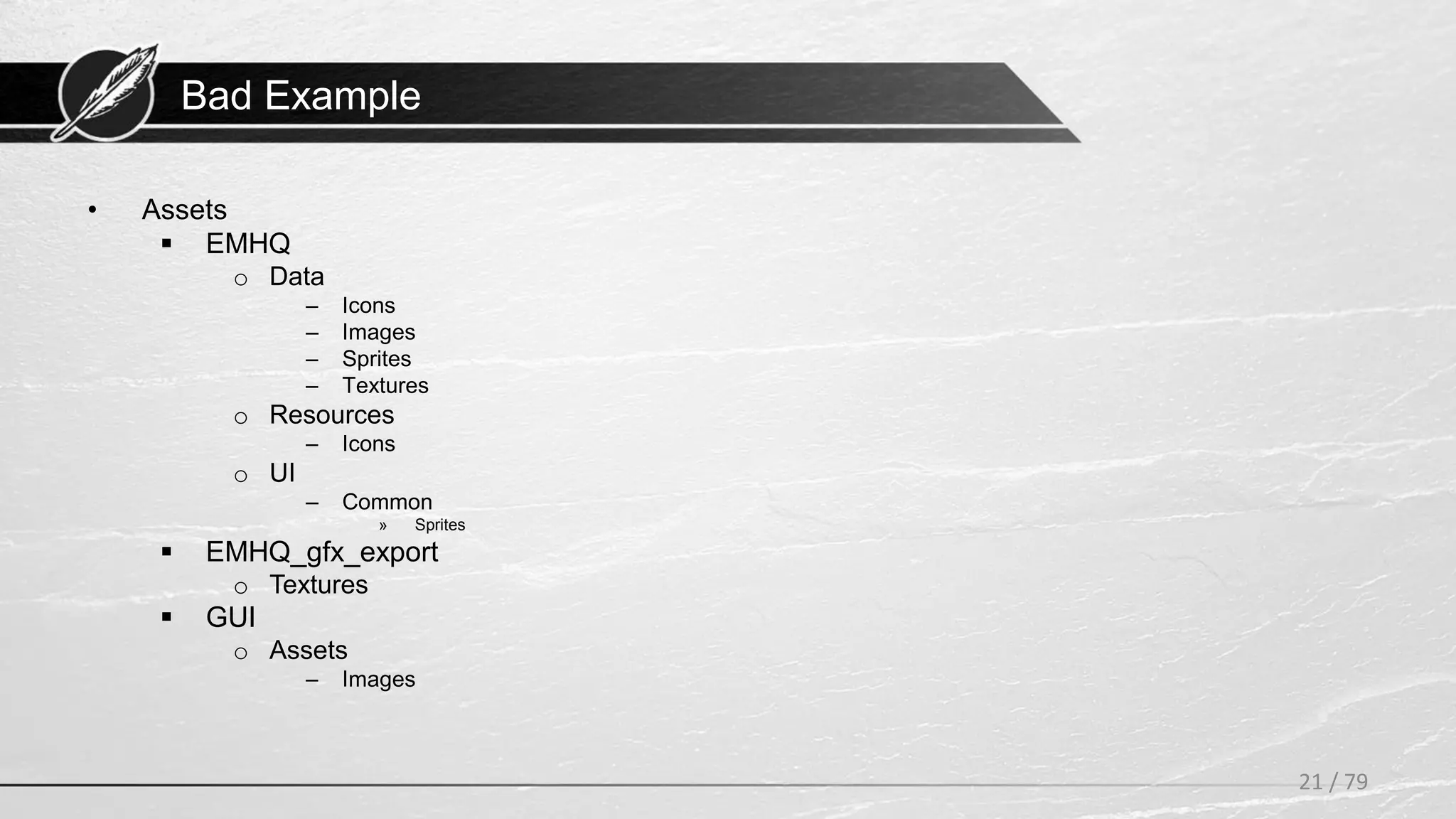 Bad Example
• Assets
 EMHQ
o Data
– Icons
– Images
– Sprites
– Textures
o Resources
– Icons
o UI
– Common
» Sprites
 EMHQ_gfx_export
o Textures
 GUI
o Assets
– Images
21 / 79
 