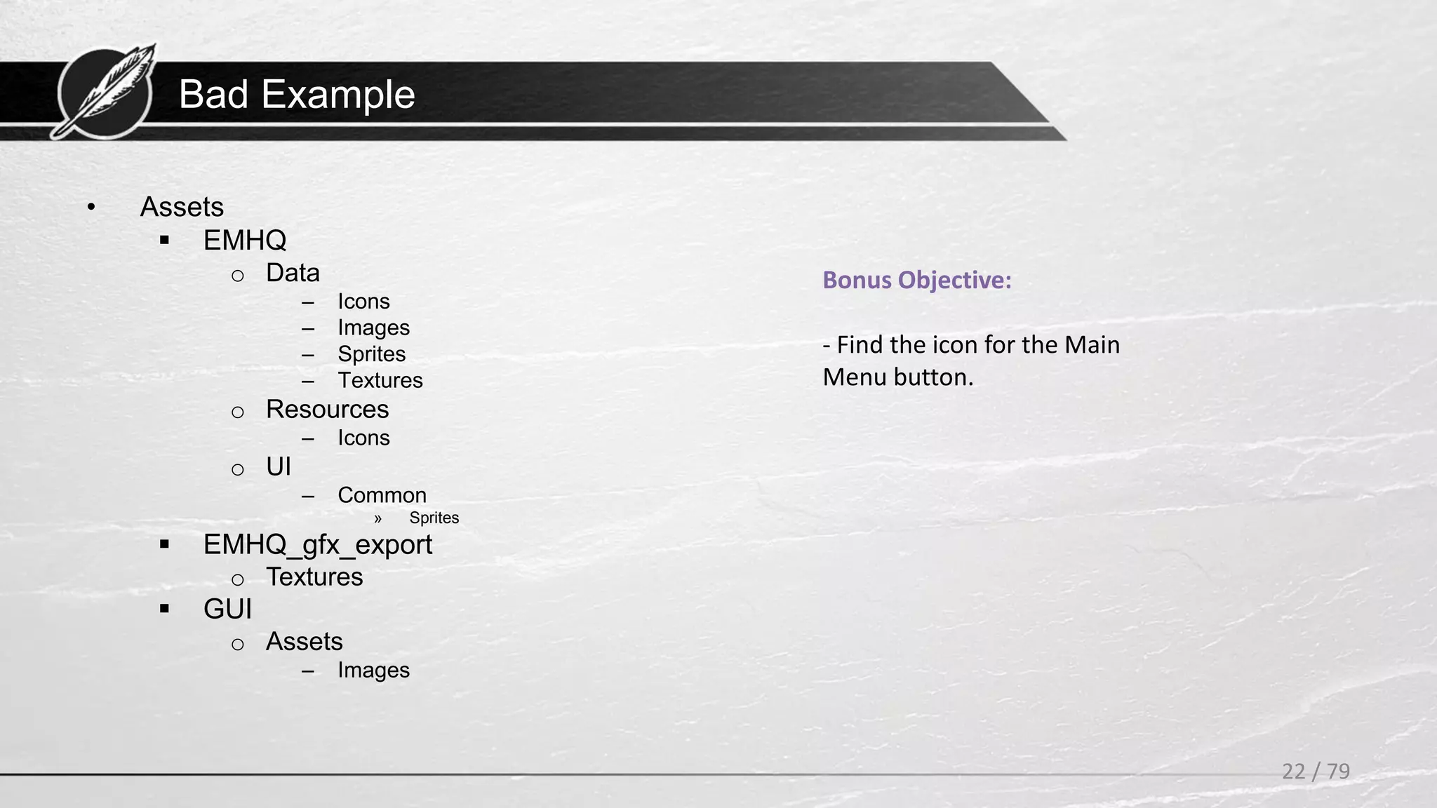 Bad Example
• Assets
 EMHQ
o Data
– Icons
– Images
– Sprites
– Textures
o Resources
– Icons
o UI
– Common
» Sprites
 EMHQ_gfx_export
o Textures
 GUI
o Assets
– Images
22 / 79
Bonus Objective:
- Find the icon for the Main
Menu button.
 