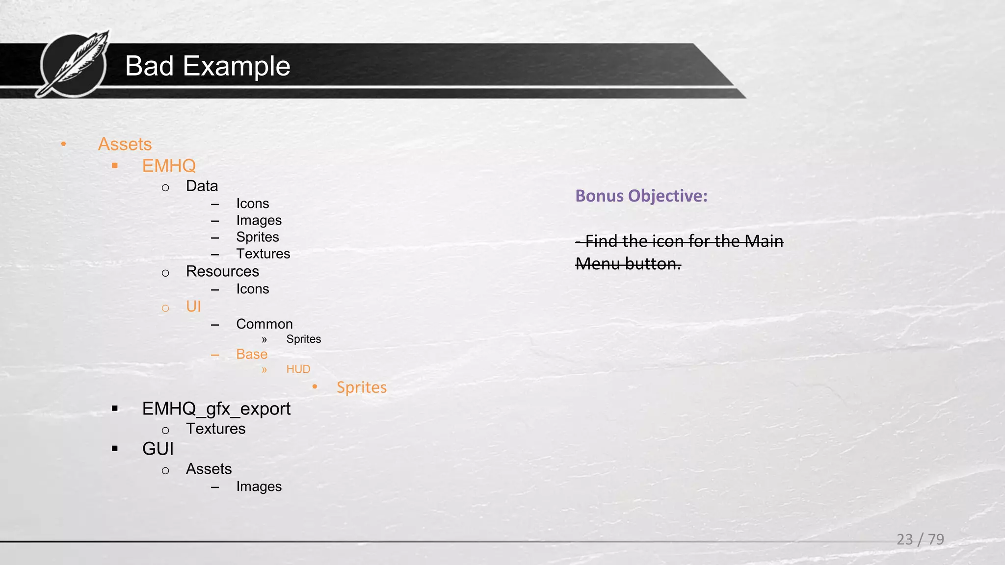 Bad Example
• Assets
 EMHQ
o Data
– Icons
– Images
– Sprites
– Textures
o Resources
– Icons
o UI
– Common
» Sprites
– Base
» HUD
• Sprites
 EMHQ_gfx_export
o Textures
 GUI
o Assets
– Images
23 / 79
Bonus Objective:
- Find the icon for the Main
Menu button.
 