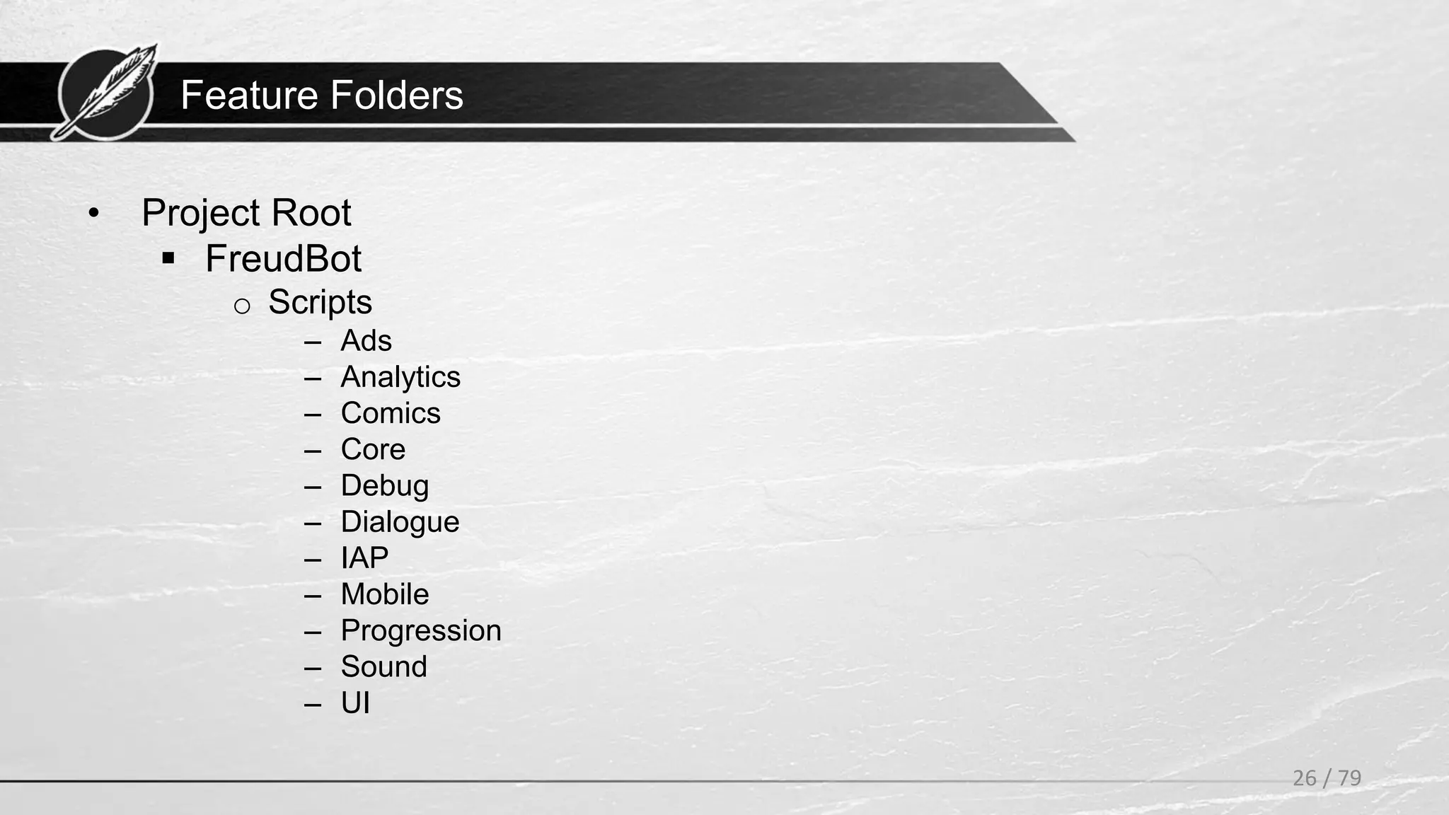 Feature Folders
• Project Root
 FreudBot
o Scripts
– Ads
– Analytics
– Comics
– Core
– Debug
– Dialogue
– IAP
– Mobile
– Progression
– Sound
– UI
26 / 79
 