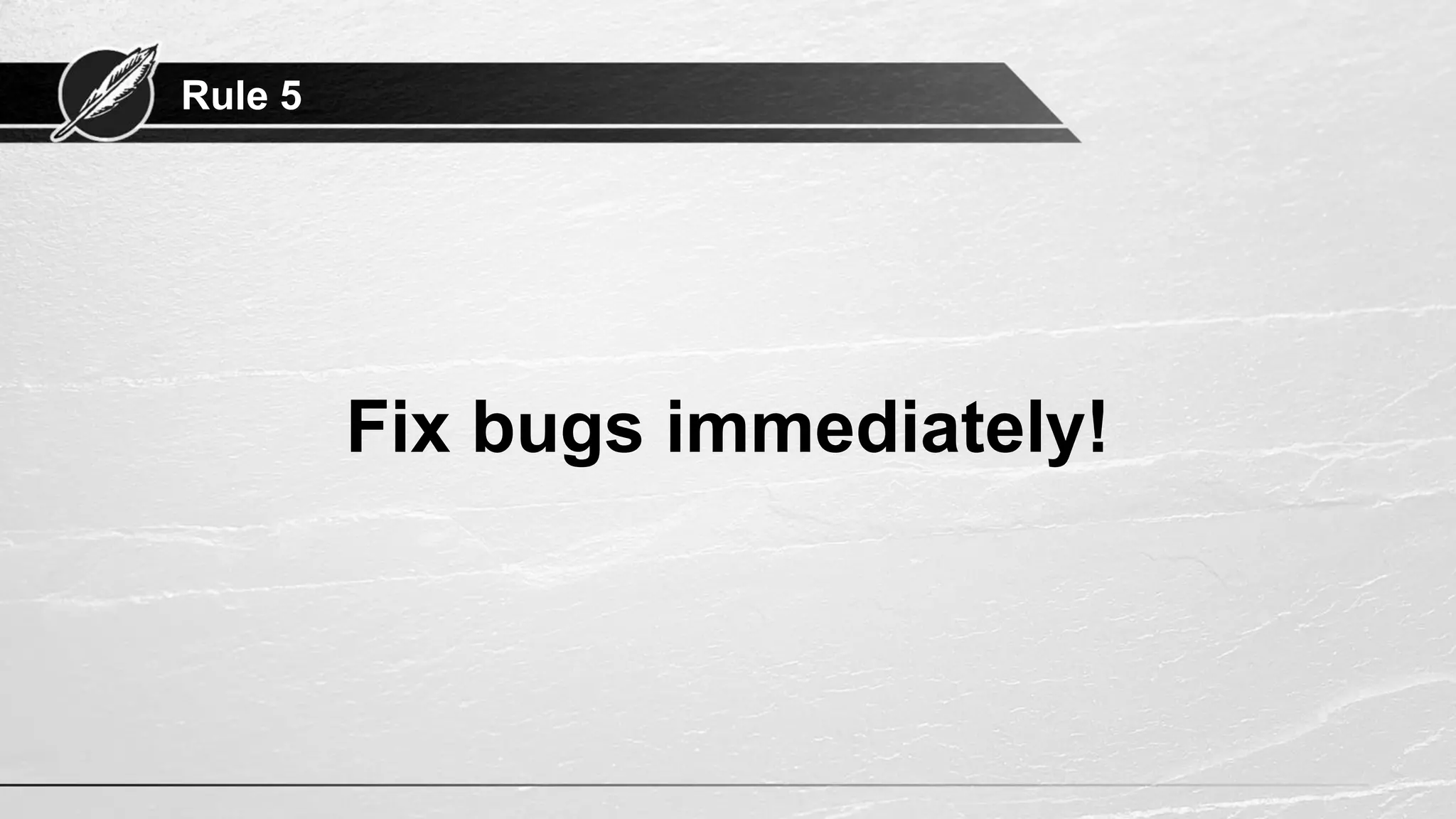 Rule 5
Fix bugs immediately!
 