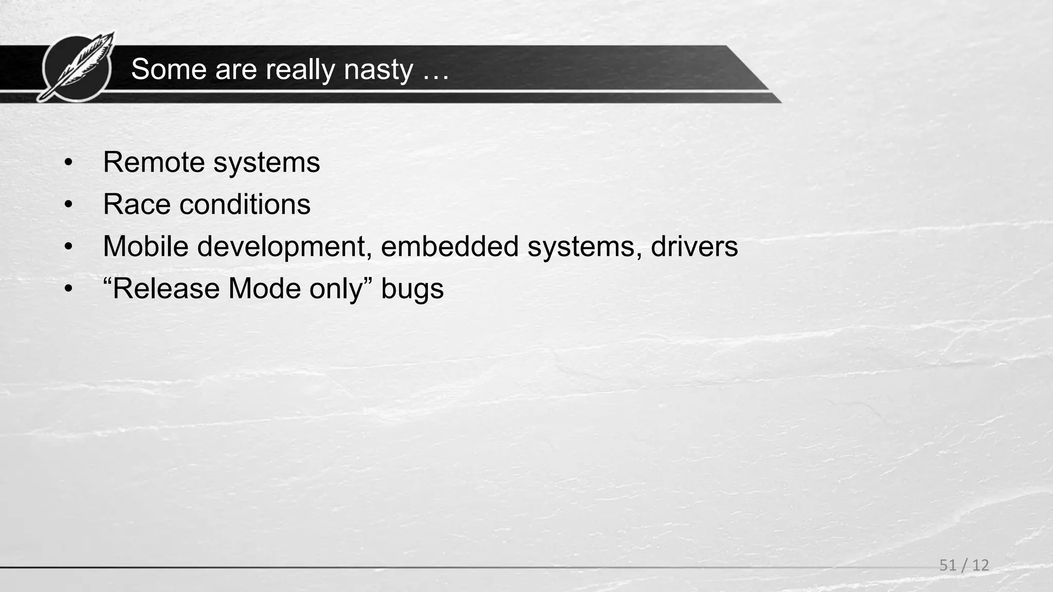 Some are really nasty …
• Remote systems
• Race conditions
• Mobile development, embedded systems, drivers
• “Release Mode only” bugs
51 / 12
 