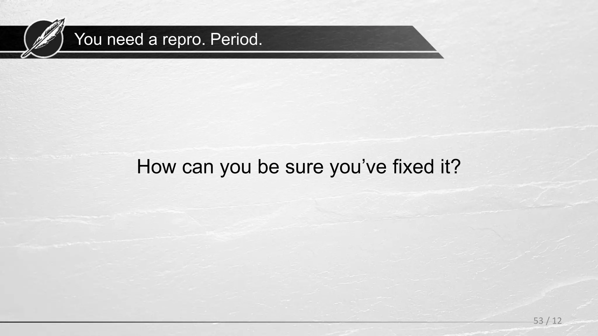 You need a repro. Period.
How can you be sure you’ve fixed it?
53 / 12
 