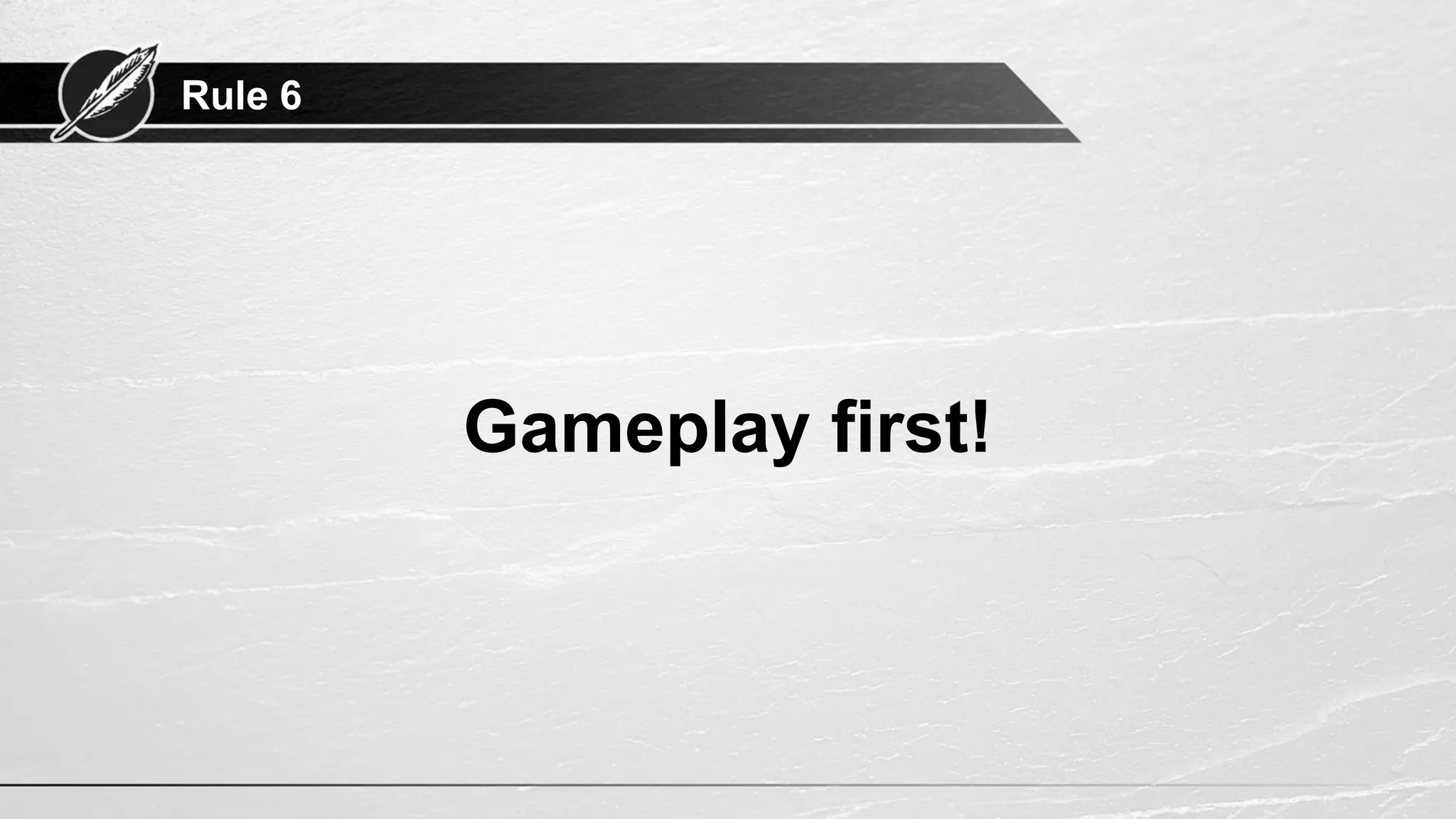 Rule 6
Gameplay first!
 