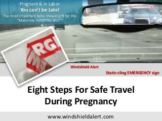 Pregnant & in Labor
You can't be Late!
The most important baby shower gift for the
"Maternity HOSPITAL BAG"!
Static-cling EMERGENCY sign
Windshield Alert
Eight Steps For Safe Travel
During Pregnancy
www.windshieldalert.com
 