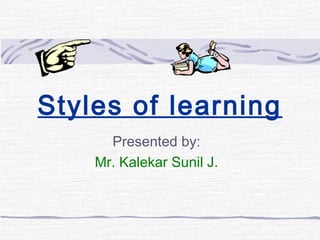 Styles of learning
      Presented by:
    Mr. Kalekar Sunil J.
 