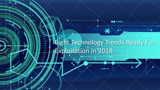 Eight Technology Trends Ready For
Exploitation In 2018
 