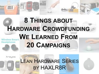 8 THINGS ABOUT 
HARDWARE CROWDFUNDING 
WE LEARNED FROM 
20 CAMPAIGNS 
LEAN HARDWARE SERIES 
BY HAXLR8R 
 