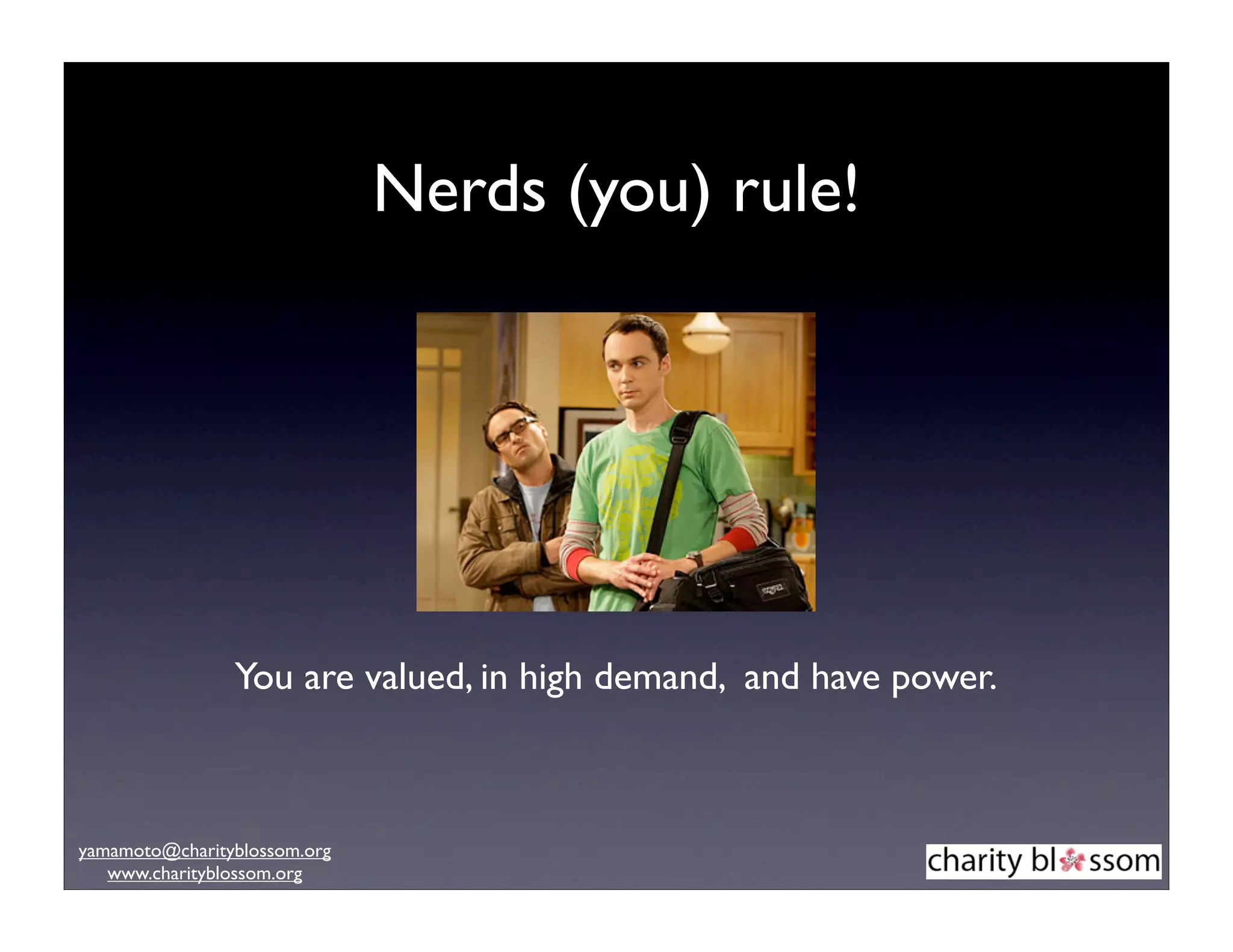 Nerds (you) rule!




                You are valued, in high demand, and have power.



yamamoto@charityblossom.org
   www.charityblossom.org
 