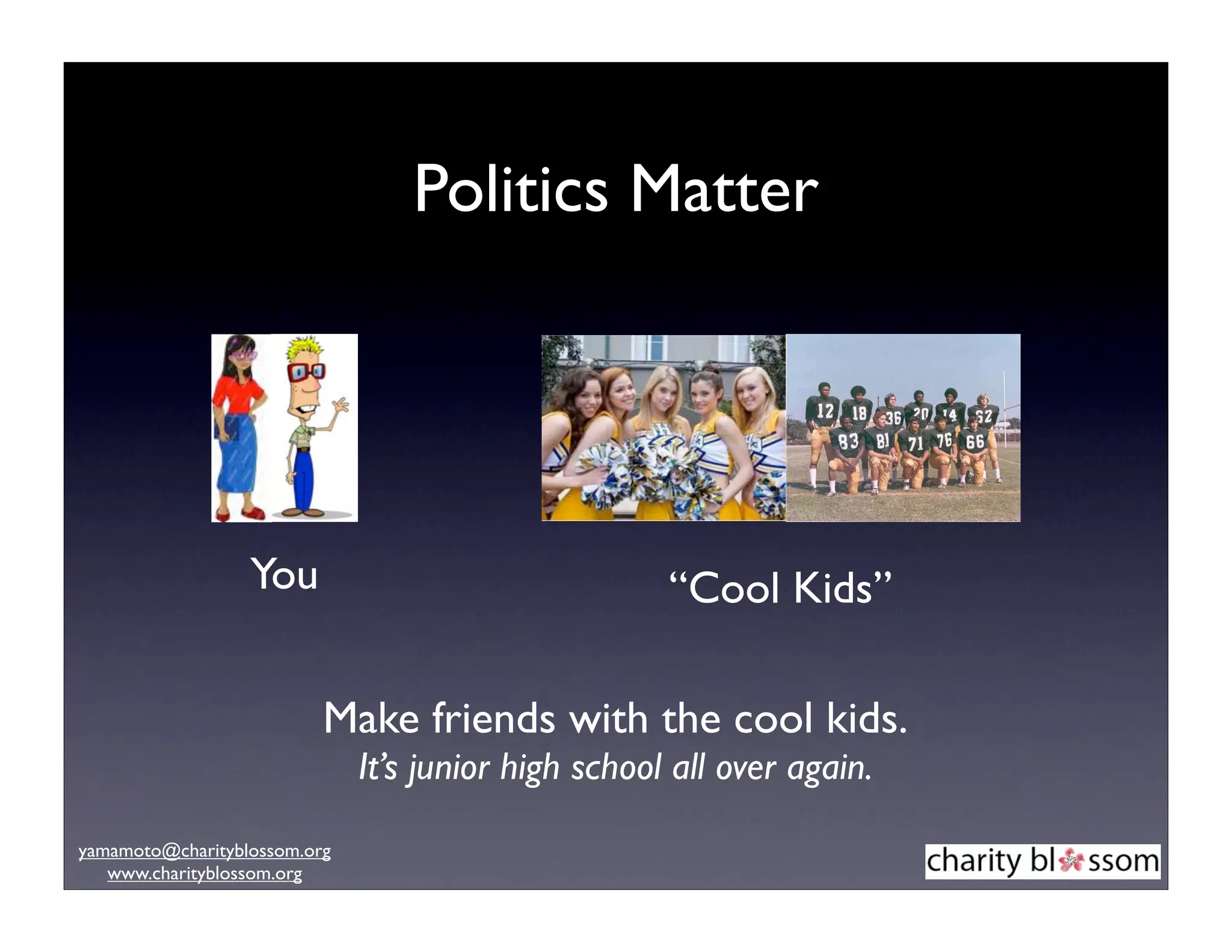 Politics Matter




                  You                                “Cool Kids”

                          Make friends with the cool kids.
                              It’s junior high school all over again.
yamamoto@charityblossom.org
   www.charityblossom.org
 
