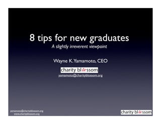 8 tips for new graduates
                              A slightly irreverent viewpoint

                              Wayne K.Yamamoto, CEO

                                 yamamoto@charityblossom.org




yamamoto@charityblossom.org
   www.charityblossom.org
 