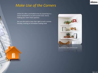 Make Use of the Corners
Utilize the often-overlooked areas by squeezing in a
corner bookshelf or an extra accent chair, hence,
making your room more spacious.
You can also push a cosy chair right in such a corner,
thereby, creating an immediate reading nook.
Pic courtesy: www.pinterest.com
 