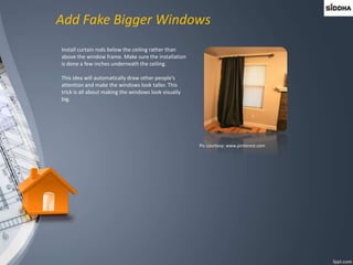 Add Fake Bigger Windows
Install curtain rods below the ceiling rather than
above the window frame. Make sure the installation
is done a few inches underneath the ceiling.
This idea will automatically draw other people’s
attention and make the windows look taller. This
trick is all about making the windows look visually
big.
Pic courtesy: www.pinterest.com
 