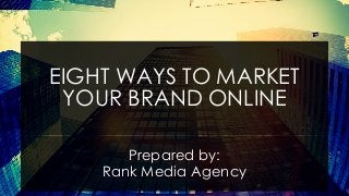 EIGHT WAYS TO MARKET
YOUR BRAND ONLINE
Prepared by:
Rank Media Agency
 