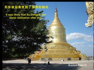 苏东坡应是受到了深深的触动 .
It was likely that Su Dongpo had
some realization after this.
Bupaya Pagoda
 