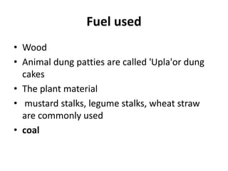 Fuel used
• Wood
• Animal dung patties are called 'Upla'or dung
cakes
• The plant material
• mustard stalks, legume stalks, wheat straw
are commonly used
• coal
 