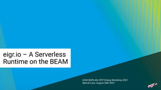 eigr.io – A Serverless
Runtime on the BEAM
ACM SIGPLAN, ICFP Erlang Workshop 2021
Marcel Lanz, August 26th 2021
 