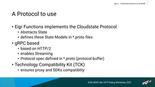 • Eigr Functions implements the Cloudstate Protocol
• Abstracts State
• defines these State Models in *.proto files
• gRPC...