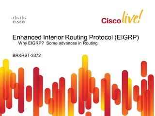 Enhanced Interior Routing Protocol (EIGRP)
  Why EIGRP? Some advances in Routing

BRKRST-3372
 