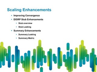Scaling Enhancements
  Improving Convergence
  EIGRP Stub Enhancements
     Stub overview
     Stub Leaking
  Summary Enhancements
     Summary Leaking
     Summary Metric
 