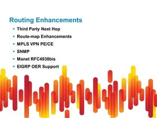 Routing Enhancements
 Third Party Next Hop
 Route-map Enhancements
 MPLS VPN PE/CE
 SNMP
 Manet RFC4938bis
 EIGRP OER Support
 