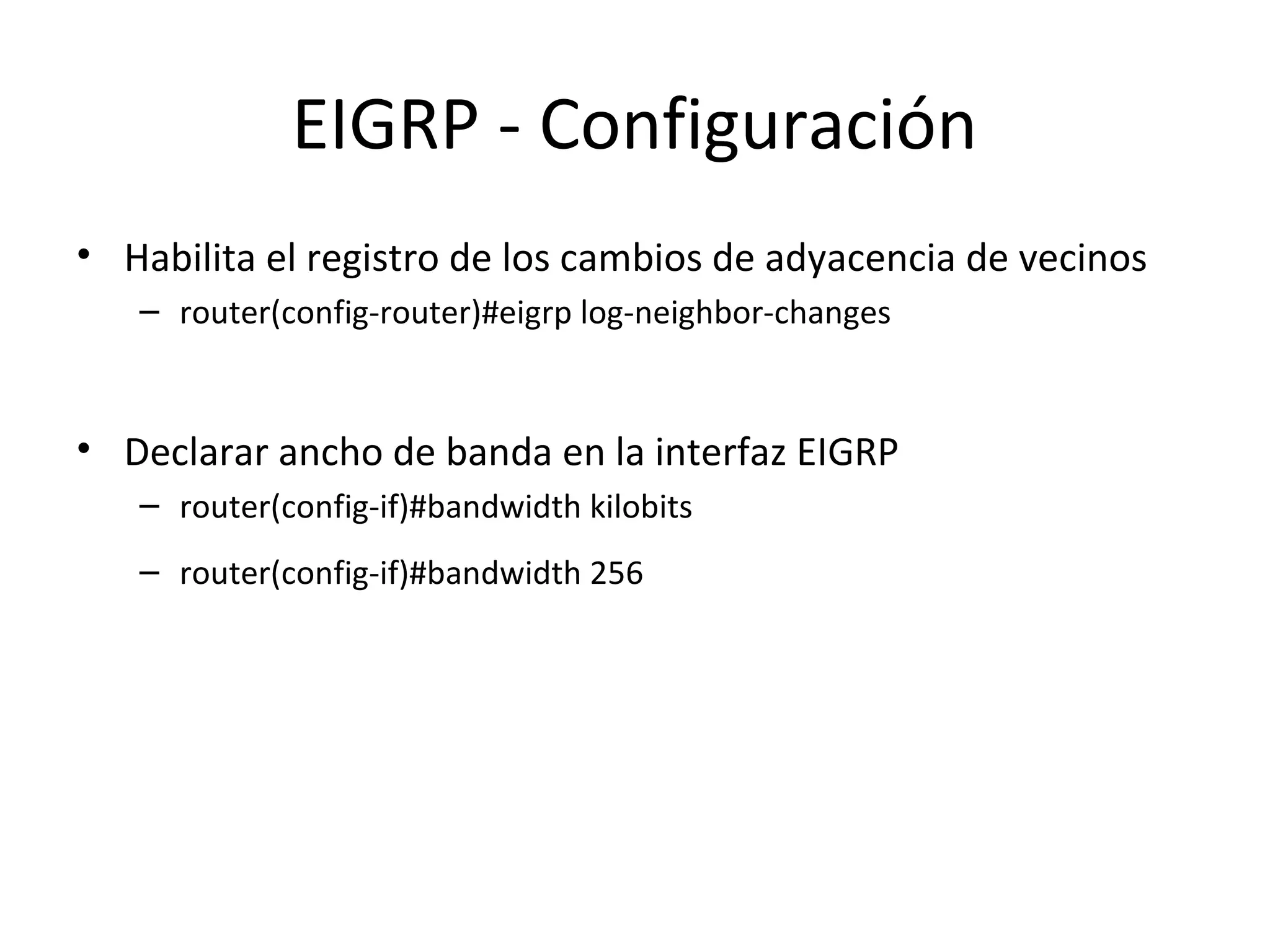 EIGRP - Configuración
• Habilita el registro de los cambios de adyacencia de vecinos
   – router(config-router)#eigrp log-neighbor-changes



• Declarar ancho de banda en la interfaz EIGRP
   – router(config-if)#bandwidth kilobits
   – router(config-if)#bandwidth 256
 