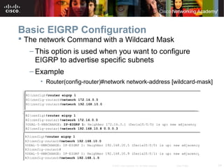 24© 2007 Cisco Systems, Inc. All rights reserved. Cisco Public
Basic EIGRP Configuration
 The network Command with a Wildcard Mask
– This option is used when you want to configure
EIGRP to advertise specific subnets
– Example
• Router(config-router)#network network-address [wildcard-mask]
 