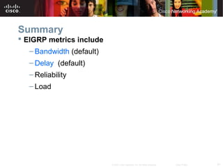 61© 2007 Cisco Systems, Inc. All rights reserved. Cisco Public
Summary
 EIGRP metrics include
– Bandwidth (default)
– Delay (default)
– Reliability
– Load
 