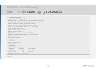 Thomas Moegli
Etapes de configuration
๏ Configuration d’un trousseau de clés
๏ Configuration du mode d’authentification pour EIGRP
๏ Avec EIGRP classique, le seul mode est le type avec hachage MD5
๏ Avec EIGRP nommé, il est possible également de choisir le hachage SHA
๏ Activer l’authentification MD5 pour une instance d’AS EIGRP sur toutes les interfaces
๏ Indiquer le trousseau de clés à utiliser pour l’authentification
Sécurité EIGRP
Authentification EIGRP
118
 