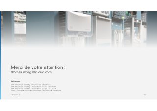 Thomas Moegli
Merci de votre attention !

thomas.moegli@icloud.com
Références
CCNA Routing & Switching Official Course, Cisco Press
CCNP Routing & Switching : ROUTE Exam Course, Cisco Press
CCNP Routing & Switching : ROUTE Exam Course, LiveLessons
Cisco : Protocoles et concepts de routage, ENI Editions (A. Vaucamps)
150
 