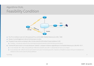 Thomas Moegli
๏ DUAL : Diffusing Update Algorithm
๏ Historique
๏ Remplace algorithme de Bellman-Ford (RIP)
๏ Travaux initiés par M. E. W. Dijkstra et M. C. S. Scholten puis développés par M. J. J. Garcia-Luna-Aceves
๏ Tâches
๏ Déterminer le meilleur chemin sans boucle
๏ Détermine si une route de secours est disponible
๏ Support VLSM
๏ Convergence rapide
Algorithme DUAL
23
 