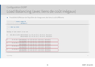 Thomas Moegli
๏ Commande router eigrp as-number
๏ Spécifier via la commande network les réseaux à annoncer
๏ Utilisation de Wildcard Mask
Configuration EIGRP
44
Corp(config)# router eigrp 20
Corp(config-router)# network 10.10.10.0
Corp(config-router)# network 172.16.10.0
Corp(config-router)# end
Geneve(config)# router eigrp 20
Geneve(config-router)# network 10.10.20.0 0.0.0.255
Geneve(config-router)# network 10.10.30.0 0.0.0.255
Geneve(config-router)# network 172.16.10.0 0.0.0.3
*Mar 1 00:40:33.523: %DUAL-5-NBRCHANGE: IP-EIGRP(0) 20: Neighbor 172.16.10.1 (Serial0/0) is up: new adjacency
Lausanne(config)# router eigrp 20
Lausanne(config-router)# network 10.0.0.0
Lausanne(config-router)# network 172.16.0.0
*Mar 1 00:44:29.055: %DUAL-5-NBRCHANGE: IP-EIGRP(0) 20: Neighbor 172.16.10.5 (Serial0/1) is up: new adjacency
Router(config)# router eigrp as-number
 