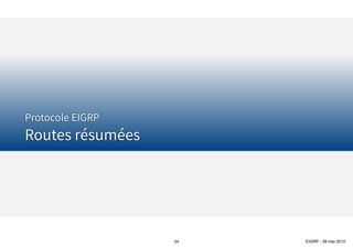 Thomas Moegli
Configuration EIGRP
Load Balancing sur liens de coût inégaux
54
Coût du
Successor
Variance
Coût des autres routes
utilisés pour l’équilibre de charge
* >
Réseau X Réseau Y
1000
R6R4
R7R3R1
R2
1000
1500
1000
3000
2000
2000
Chemin Feasible Distance
R1 ➔ R2 ➔ R7 2000
R1 ➔ R3 ➔ R7 2500
R1 ➔ R4 ➔ R6 ➔ R7 7000
Si variance = 2 ➔ coût maximal = 4000
Chemins utilisés pour load balancing (R1➔R2➔R7, R1➔R3➔R7)
Si variance = 4 ➔ coût maximal = 8000
Chemins utilisés pour load balancing (R1➔R2➔R7, R1➔R3➔R7, R1➔R4➔R6➔R7)
 