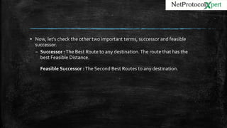 ▪ Now, let’s check the other two important terms, successor and feasible
successor.
– Successor :The Best Route to any destination.The route that has the
best Feasible Distance.
Feasible Successor :The Second Best Routes to any destination.
 